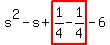 s^2-s+highlight(1/4-1/4)-6